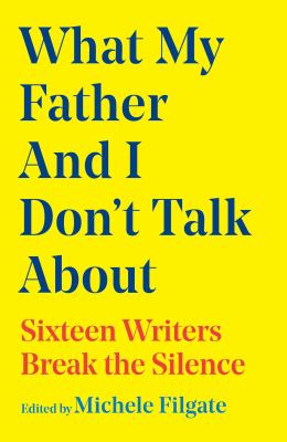 What my father and I don't talk about : sixteen writers break the silence 