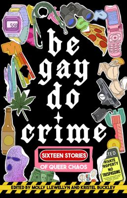 Be gay, do crime : sixteen stories of queer chaos / edited by Molly Llewellyn and Kristel Buckley.
