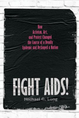 Fight Aids! : how activism, art, and protest changed the course of a deadly epidemic and reshaped a nation 