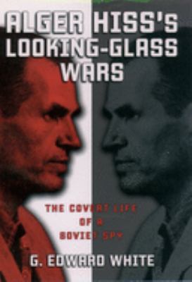 Alger Hiss's looking-glass wars : the covert life of a Soviet spy  / G. Edward White.