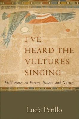 I've heard the vultures singing : field notes on poetry, illness, and nature 
