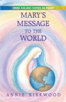 Mary's message to the world : as sent by Mary, the mother of Jesus to her messenger, Annie Kirkwood  Cover Image