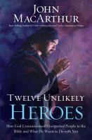 Twelve unlikely heroes : how God commissioned unexpected people in the Bible and what he wants to do with you  Cover Image