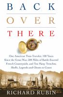 Back over there : one American time-traveler, 100 years since the Great War, 500 miles of battle-scarred French countryside, and too many trenches, shells, legends and ghosts to count  Cover Image