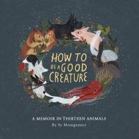 How to be a good creature : a memoir in thirteen animals  Cover Image
