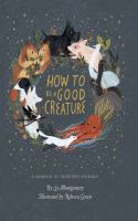 How to be a good creature : a memoir in thirteen animals  Cover Image