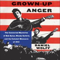 Grown-up anger The connected mysteries of bob dylan, woody guthrie, and the calumet massacre of 1913. Cover Image
